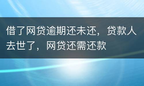 借了网贷逾期还未还，贷款人去世了，网贷还需还款