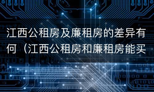 江西公租房及廉租房的差异有何（江西公租房和廉租房能买吗）