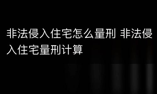 非法侵入住宅怎么量刑 非法侵入住宅量刑计算