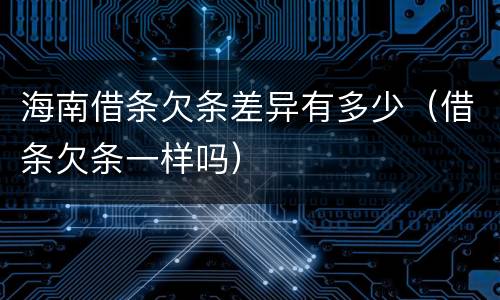 海南借条欠条差异有多少（借条欠条一样吗）