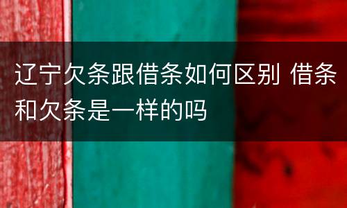 辽宁欠条跟借条如何区别 借条和欠条是一样的吗