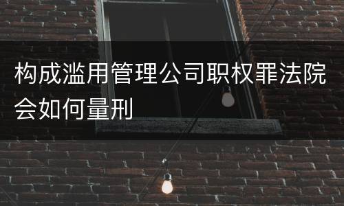 构成滥用管理公司职权罪法院会如何量刑