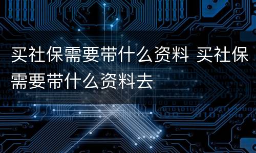 买社保需要带什么资料 买社保需要带什么资料去