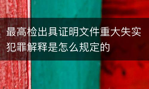 最高检出具证明文件重大失实犯罪解释是怎么规定的