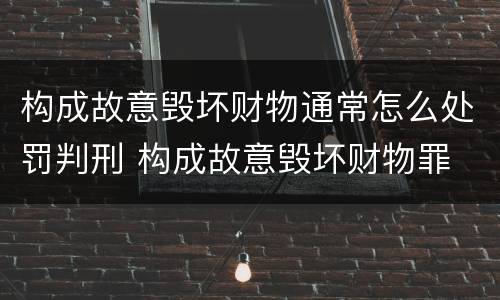 构成故意毁坏财物通常怎么处罚判刑 构成故意毁坏财物罪