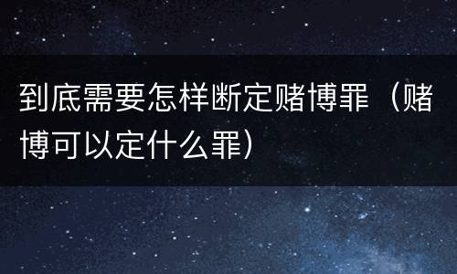 到底需要怎样断定赌博罪（赌博可以定什么罪）