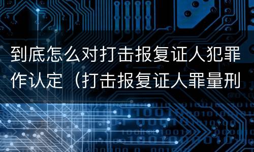 到底怎么对打击报复证人犯罪作认定（打击报复证人罪量刑标准）