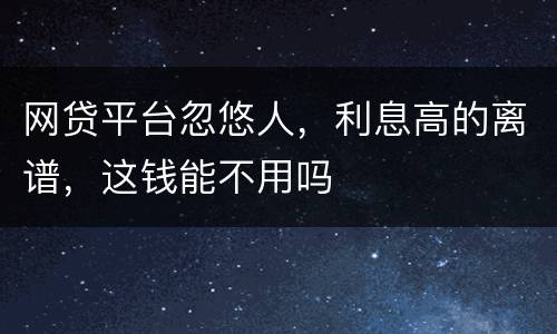 网贷平台忽悠人，利息高的离谱，这钱能不用吗