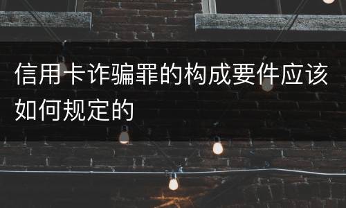 信用卡诈骗罪的构成要件应该如何规定的