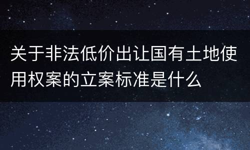 关于非法低价出让国有土地使用权案的立案标准是什么