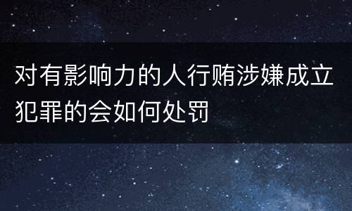 对有影响力的人行贿涉嫌成立犯罪的会如何处罚