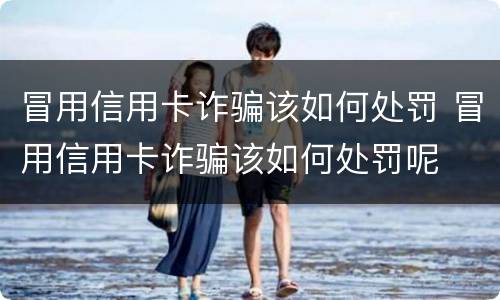 冒用信用卡诈骗该如何处罚 冒用信用卡诈骗该如何处罚呢