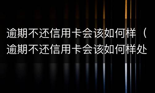 逾期不还信用卡会该如何样（逾期不还信用卡会该如何样处理）