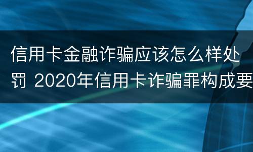 信用卡金融诈骗应该怎么样处罚 2020年信用卡诈骗罪构成要件