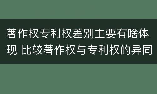 著作权专利权差别主要有啥体现 比较著作权与专利权的异同