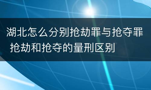 湖北怎么分别抢劫罪与抢夺罪 抢劫和抢夺的量刑区别