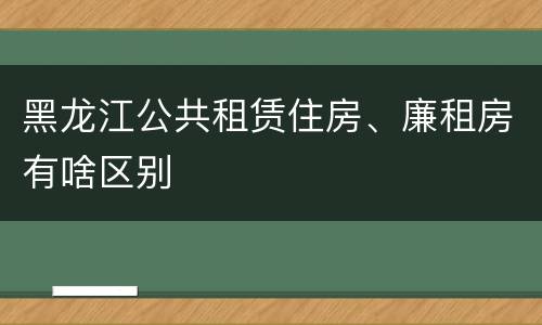 黑龙江公共租赁住房、廉租房有啥区别