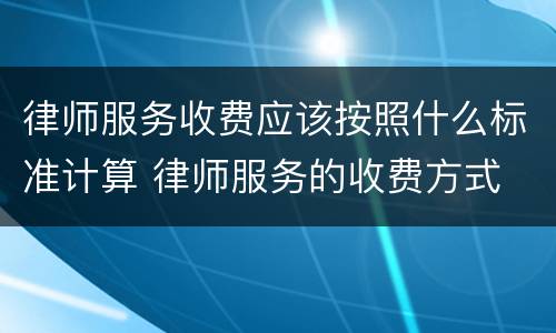 律师服务收费应该按照什么标准计算 律师服务的收费方式