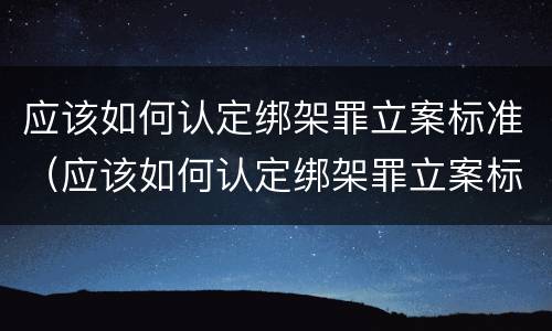 应该如何认定绑架罪立案标准（应该如何认定绑架罪立案标准是）