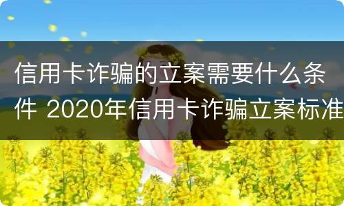 信用卡诈骗的立案需要什么条件 2020年信用卡诈骗立案标准