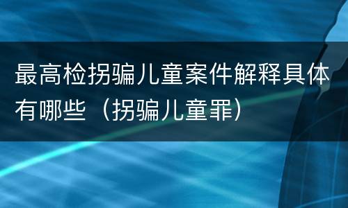 最高检拐骗儿童案件解释具体有哪些（拐骗儿童罪）
