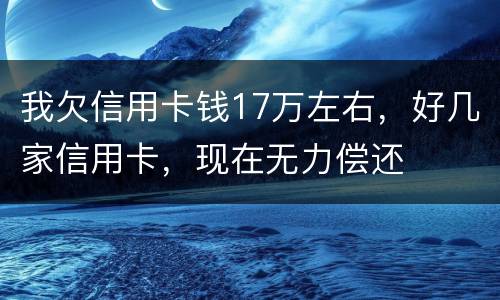 我欠信用卡钱17万左右，好几家信用卡，现在无力偿还