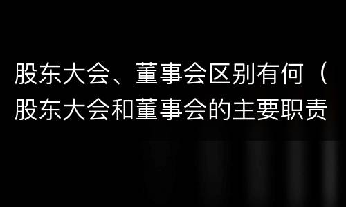 股东大会、董事会区别有何（股东大会和董事会的主要职责）