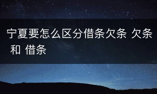 宁夏要怎么区分借条欠条 欠条 和 借条