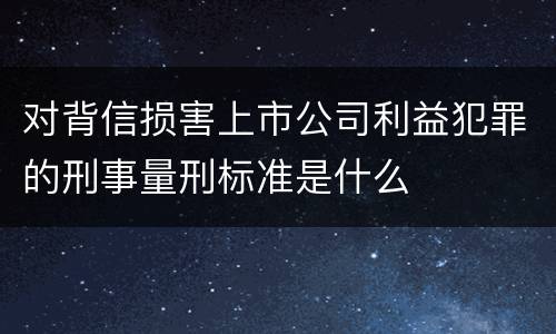 对背信损害上市公司利益犯罪的刑事量刑标准是什么