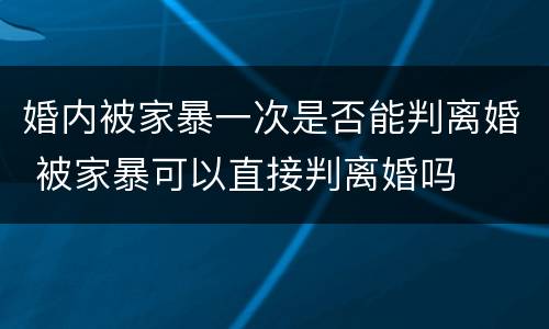 婚内被家暴一次是否能判离婚 被家暴可以直接判离婚吗