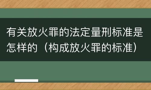 有关放火罪的法定量刑标准是怎样的（构成放火罪的标准）