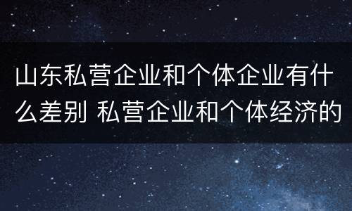 山东私营企业和个体企业有什么差别 私营企业和个体经济的区别