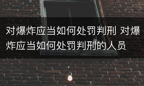 对爆炸应当如何处罚判刑 对爆炸应当如何处罚判刑的人员