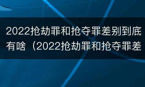 2022抢劫罪和抢夺罪差别到底有啥（2022抢劫罪和抢夺罪差别到底有啥不一样）