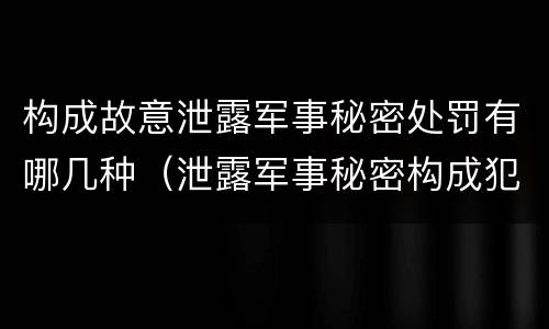 构成故意泄露军事秘密处罚有哪几种（泄露军事秘密构成犯罪的）
