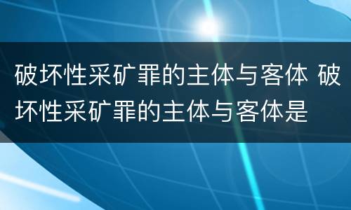 破坏性采矿罪的主体与客体 破坏性采矿罪的主体与客体是
