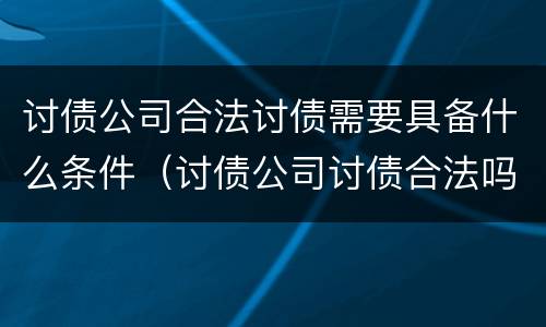 讨债公司合法讨债需要具备什么条件（讨债公司讨债合法吗）