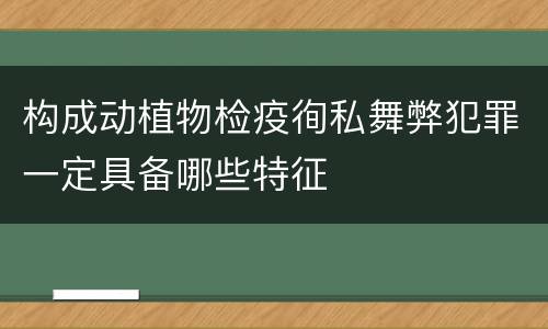 构成动植物检疫徇私舞弊犯罪一定具备哪些特征