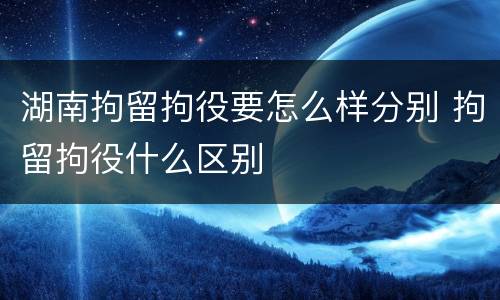 湖南拘留拘役要怎么样分别 拘留拘役什么区别