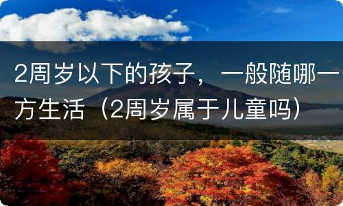 2周岁以下的孩子，一般随哪一方生活（2周岁属于儿童吗）
