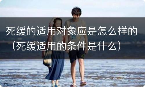 死缓的适用对象应是怎么样的（死缓适用的条件是什么）