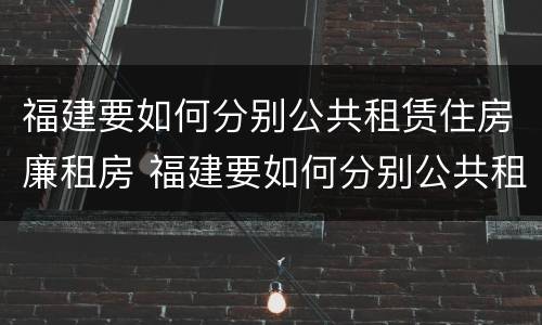 福建要如何分别公共租赁住房廉租房 福建要如何分别公共租赁住房廉租房和商品房