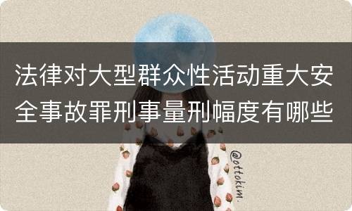 法律对大型群众性活动重大安全事故罪刑事量刑幅度有哪些