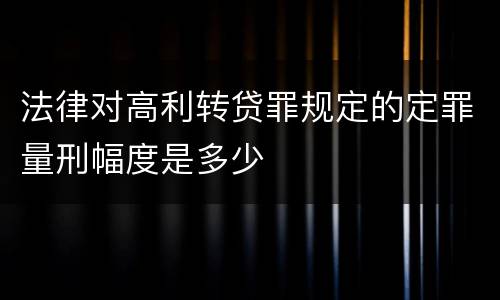 法律对高利转贷罪规定的定罪量刑幅度是多少