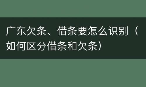广东欠条、借条要怎么识别（如何区分借条和欠条）