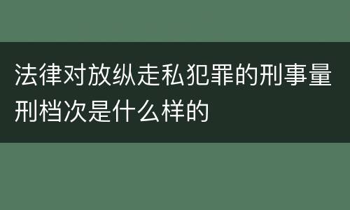 法律对放纵走私犯罪的刑事量刑档次是什么样的