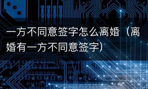 一方不同意签字怎么离婚（离婚有一方不同意签字）