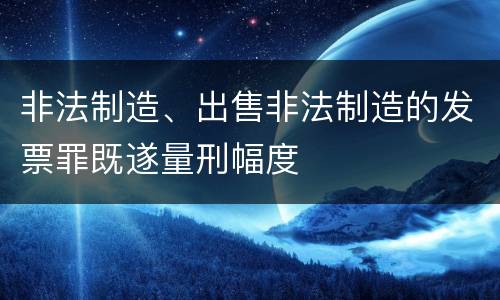 非法制造、出售非法制造的发票罪既遂量刑幅度