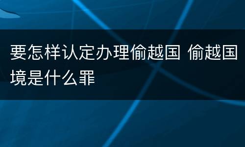 要怎样认定办理偷越国 偷越国境是什么罪