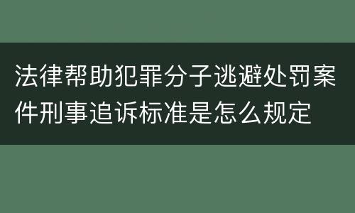 法律帮助犯罪分子逃避处罚案件刑事追诉标准是怎么规定